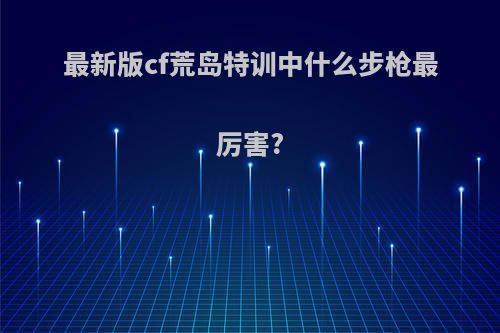 最新版cf荒岛特训中什么步枪最厉害?