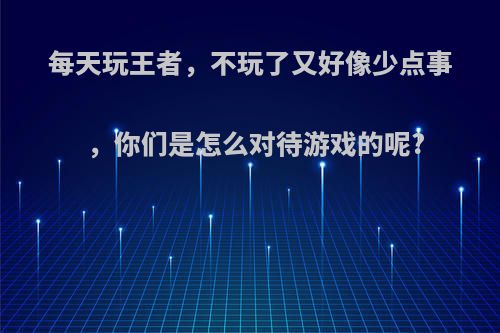 每天玩王者，不玩了又好像少点事，你们是怎么对待游戏的呢?