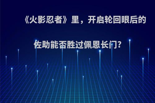 《火影忍者》里，开启轮回眼后的佐助能否胜过佩恩长门?