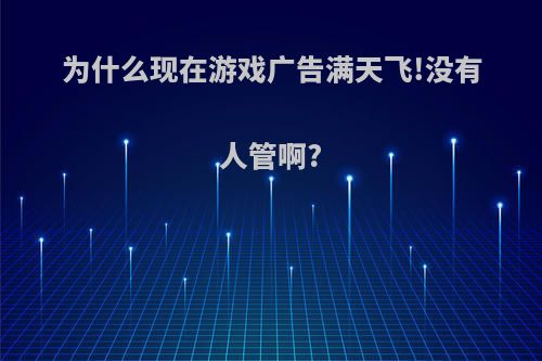 为什么现在游戏广告满天飞!没有人管啊?