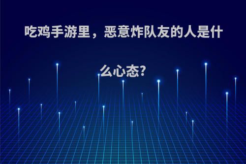 吃鸡手游里，恶意炸队友的人是什么心态?