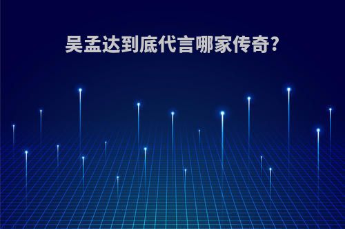 吴孟达到底代言哪家传奇?