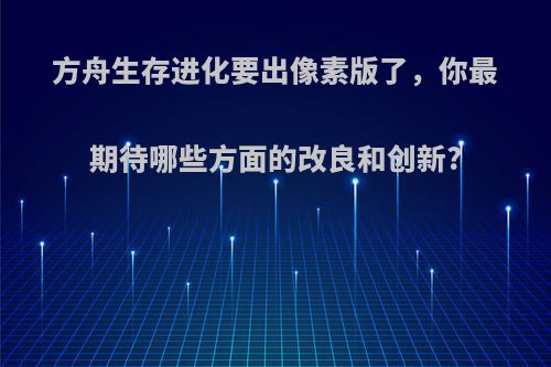 方舟生存进化要出像素版了，你最期待哪些方面的改良和创新?