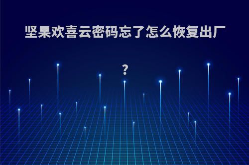 坚果欢喜云密码忘了怎么恢复出厂?