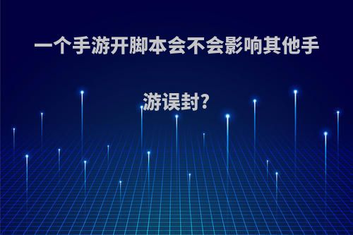 一个手游开脚本会不会影响其他手游误封?