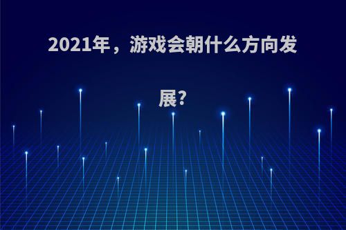 2021年，游戏会朝什么方向发展?