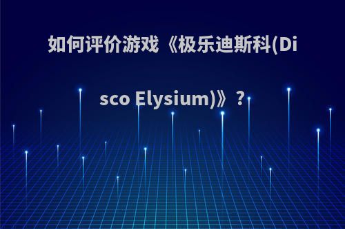 如何评价游戏《极乐迪斯科(Disco Elysium)》?