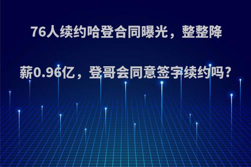 76人续约哈登合同曝光，整整降薪0.96亿，登哥会同意签字续约吗?