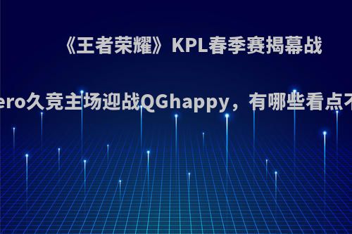 《王者荣耀》KPL春季赛揭幕战打响，Hero久竞主场迎战QGhappy，有哪些看点不容错过?