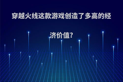 穿越火线这款游戏创造了多高的经济价值?