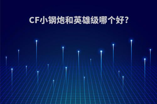 CF小钢炮和英雄级哪个好?