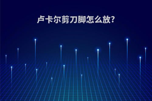 卢卡尔剪刀脚怎么放?