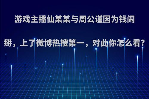 游戏主播仙某某与周公谨因为钱闹掰，上了微博热搜第一，对此你怎么看?