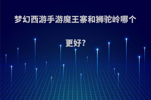 梦幻西游手游魔王寨和狮驼岭哪个更好?