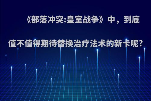 《部落冲突:皇室战争》中，到底值不值得期待替换治疗法术的新卡呢?