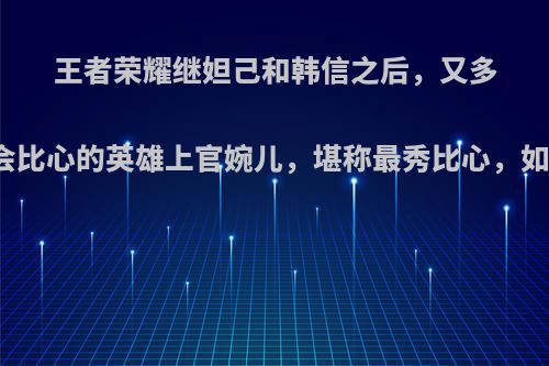 王者荣耀继妲己和韩信之后，又多出一名会比心的英雄上官婉儿，堪称最秀比心，如何评价?