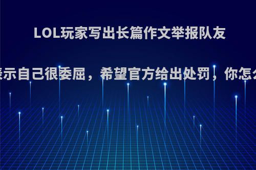 LOL玩家写出长篇作文举报队友，表示自己很委屈，希望官方给出处罚，你怎么看?