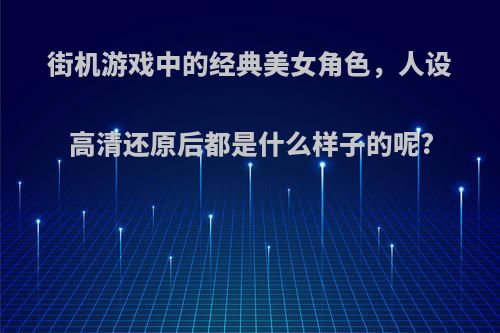 街机游戏中的经典美女角色，人设高清还原后都是什么样子的呢?