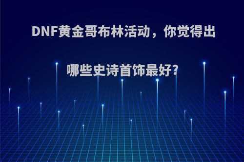 DNF黄金哥布林活动，你觉得出哪些史诗首饰最好?