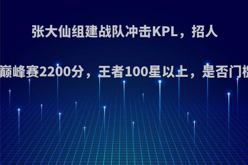 张大仙组建战队冲击KPL，招人标准为巅峰赛2200分，王者100星以上，是否门槛太高?