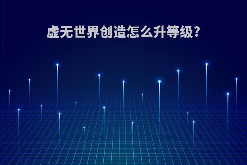 虚无世界创造怎么升等级?