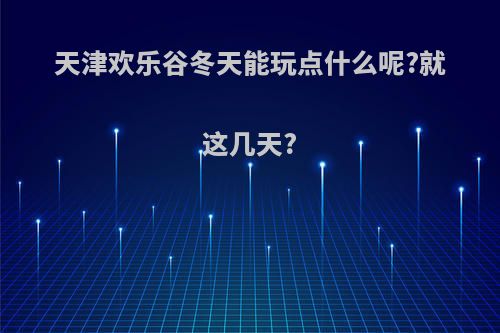 天津欢乐谷冬天能玩点什么呢?就这几天?