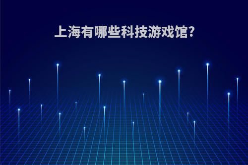 上海有哪些科技游戏馆?