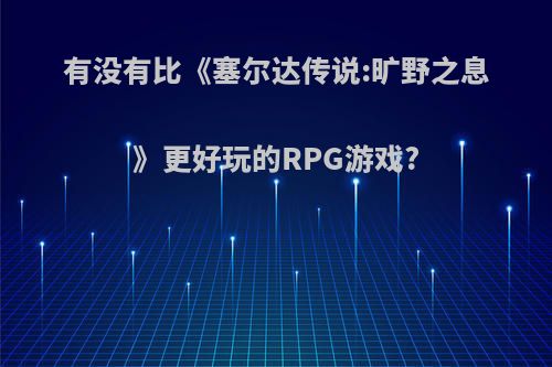 有没有比《塞尔达传说:旷野之息》更好玩的RPG游戏?