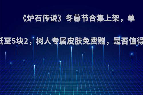 《炉石传说》冬幕节合集上架，单卡包低至5块2，树人专属皮肤免费赠，是否值得入手?