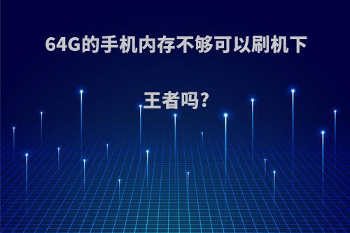 64G的手机内存不够可以刷机下王者吗?