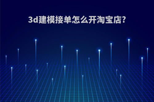 3d建模接单怎么开淘宝店?