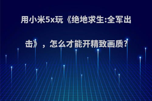 用小米5x玩《绝地求生:全军出击》，怎么才能开精致画质?