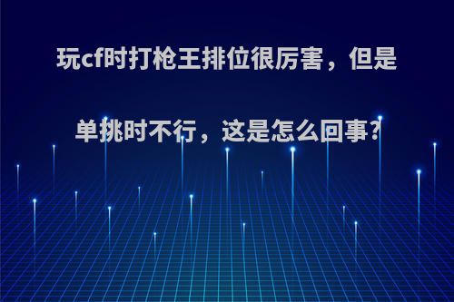 玩cf时打枪王排位很厉害，但是单挑时不行，这是怎么回事?