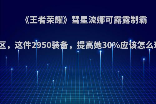 《王者荣耀》彗星流娜可露露制霸野区，这件2950装备，提高她30%应该怎么玩?