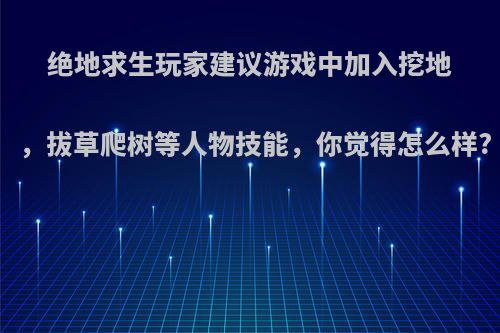 绝地求生玩家建议游戏中加入挖地，拔草爬树等人物技能，你觉得怎么样?