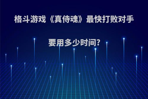 格斗游戏《真侍魂》最快打败对手要用多少时间?