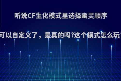 听说CF生化模式里选择幽灵顺序可以自定义了，是真的吗?这个模式怎么玩?