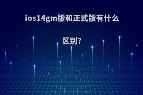 ios14gm版和正式版有什么区别?