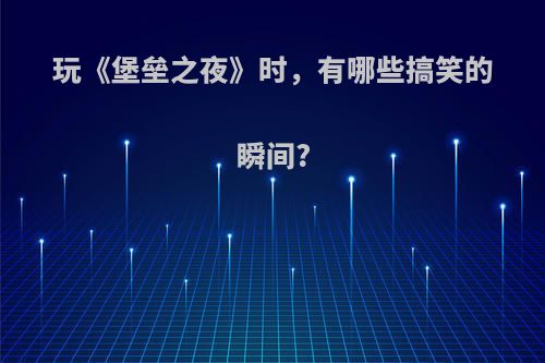 玩《堡垒之夜》时，有哪些搞笑的瞬间?