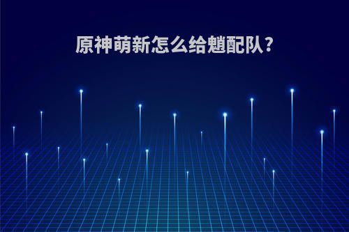 原神萌新怎么给魈配队?