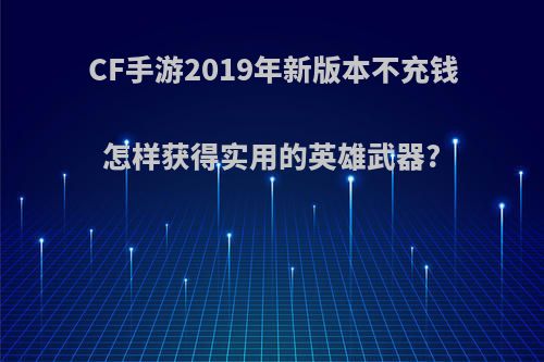 CF手游2019年新版本不充钱怎样获得实用的英雄武器?