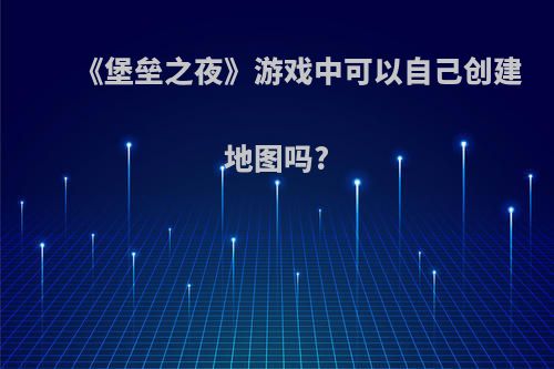 《堡垒之夜》游戏中可以自己创建地图吗?