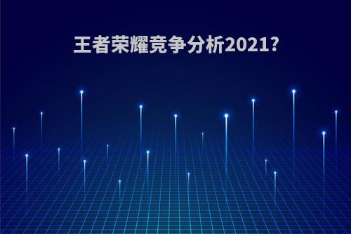 王者荣耀竞争分析2021?