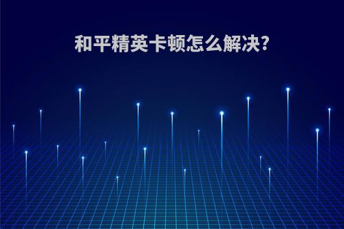 和平精英卡顿怎么解决?