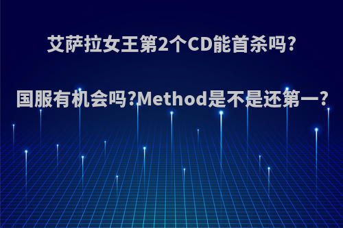 艾萨拉女王第2个CD能首杀吗?国服有机会吗?Method是不是还第一?