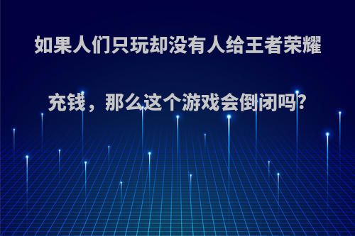 如果人们只玩却没有人给王者荣耀充钱，那么这个游戏会倒闭吗?