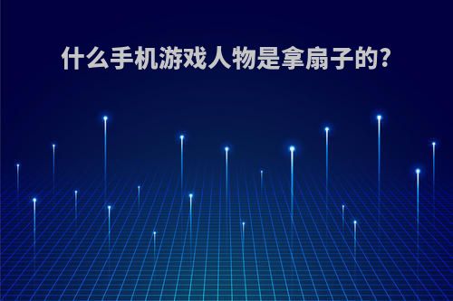 什么手机游戏人物是拿扇子的?