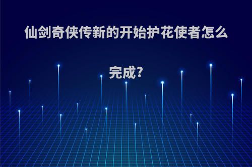 仙剑奇侠传新的开始护花使者怎么完成?