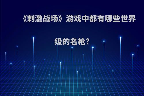 《刺激战场》游戏中都有哪些世界级的名枪?