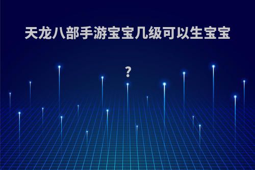 天龙八部手游宝宝几级可以生宝宝?